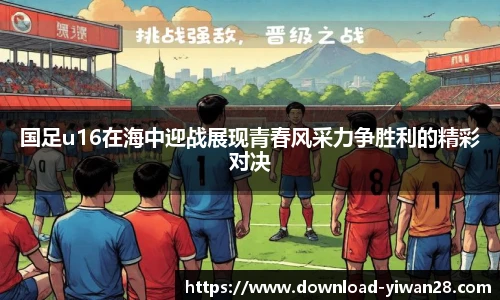 国足u16在海中迎战展现青春风采力争胜利的精彩对决