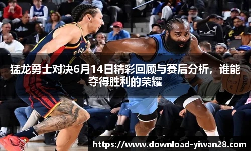猛龙勇士对决6月14日精彩回顾与赛后分析，谁能夺得胜利的荣耀