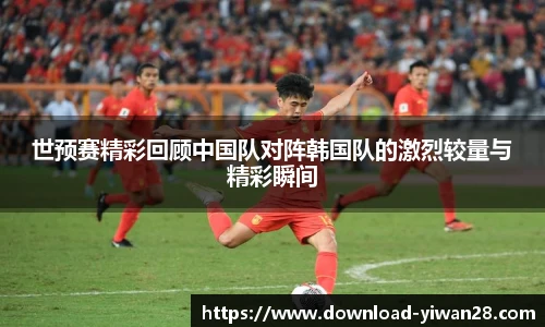 世预赛精彩回顾中国队对阵韩国队的激烈较量与精彩瞬间