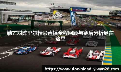 勒芒对阵里尔精彩直播全程回顾与赛后分析尽在这里