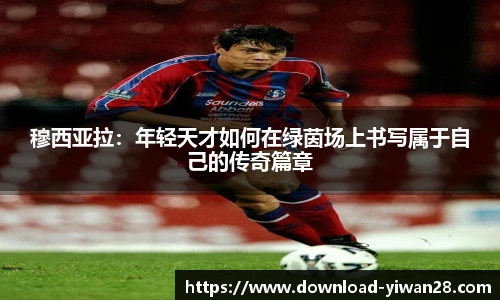 穆西亚拉：年轻天才如何在绿茵场上书写属于自己的传奇篇章