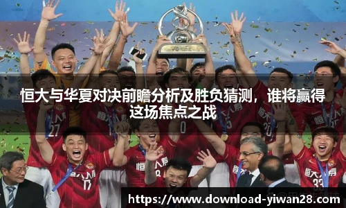 恒大与华夏对决前瞻分析及胜负猜测，谁将赢得这场焦点之战