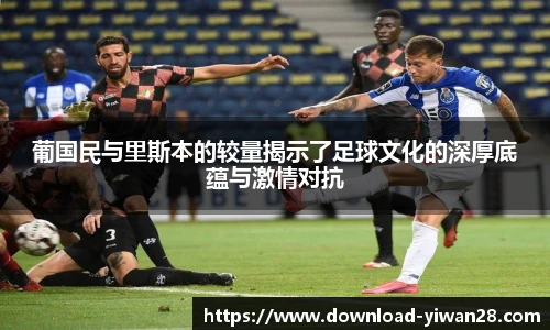 葡国民与里斯本的较量揭示了足球文化的深厚底蕴与激情对抗