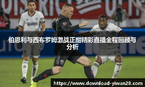 伯恩利与西布罗姆激战正酣精彩直播全程回顾与分析