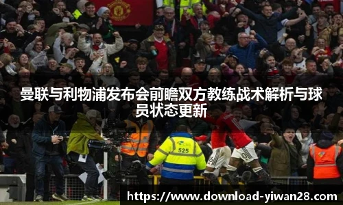 曼联与利物浦发布会前瞻双方教练战术解析与球员状态更新