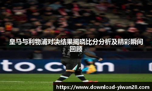 皇马与利物浦对决结果揭晓比分分析及精彩瞬间回顾