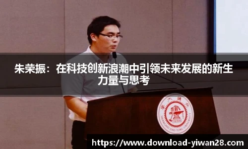 朱荣振：在科技创新浪潮中引领未来发展的新生力量与思考