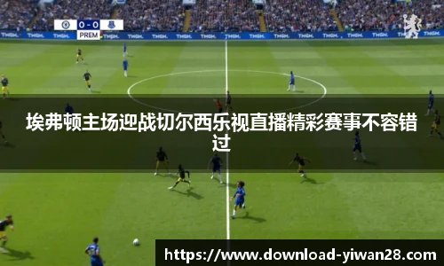 埃弗顿主场迎战切尔西乐视直播精彩赛事不容错过
