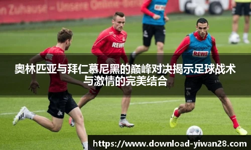 奥林匹亚与拜仁慕尼黑的巅峰对决揭示足球战术与激情的完美结合