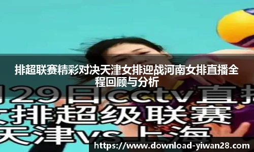 排超联赛精彩对决天津女排迎战河南女排直播全程回顾与分析