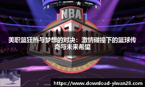 美职篮狂热与梦想的对决：激情碰撞下的篮球传奇与未来希望