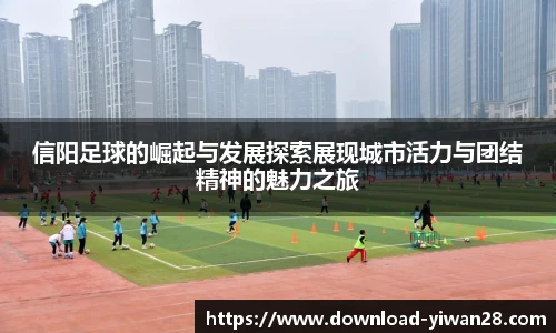 信阳足球的崛起与发展探索展现城市活力与团结精神的魅力之旅